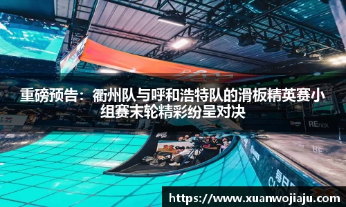 重磅预告：衢州队与呼和浩特队的滑板精英赛小组赛末轮精彩纷呈对决